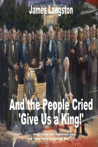 Carte And the People Cried, "Give Us a King!": ". . . they have not rejected thee, but they have rejected me. . ." James G Langston