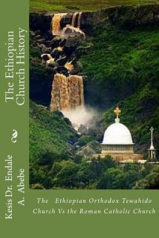 Carte The Ethiopian Church History: The Ethiopian Orthodox Tewahido Church Vs the Roman Catholic Church Kes Endale a Abebe Phd