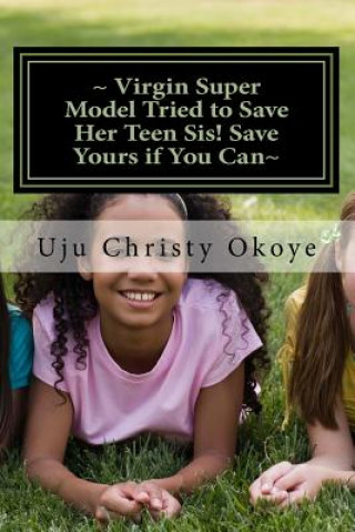 Kniha Virgin Super Model Tried to Save Her Teen Sis! Save Yours if You Can: Sex Education for teenagers! Uju Christy Okoye