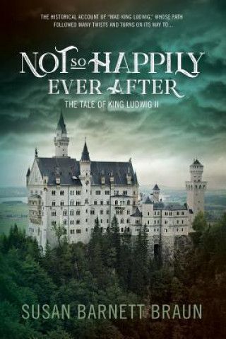 Carte Not So Happily Ever After: The Life of King Ludwig II Susan Barnett Braun