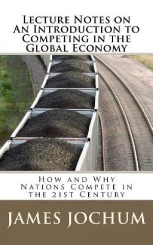 Kniha Lecture Notes on: An Introduction to Competing in the Global Economy: How and Why Nations Compete in the 21st Century James J Jochum