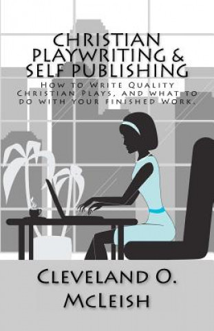 Könyv Christian Playwriting & Self Publishing: How to Write Quality Christian Plays, and what to do with your finished Work. Cleveland O McLeish