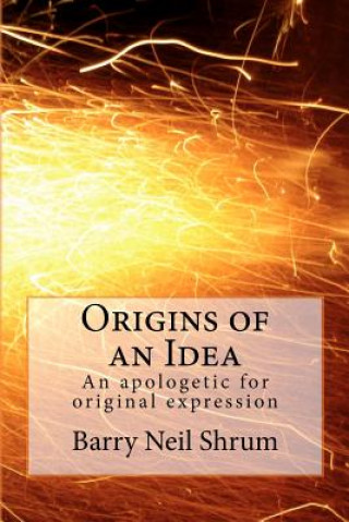 Kniha Origins of an Idea: An apologetic for original expression Barry Neil Shrum Esq