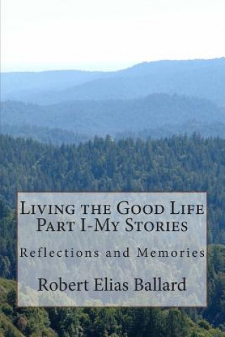 Книга Living the Good Life Part I-My Stories: Reflections and Memories Robert Elias Ballard