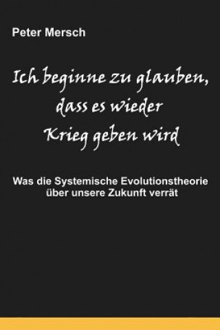 Kniha Ich Beginne Zu Glauben, Dass Es Wieder Krieg Geben Wird: Was Die Systemische Evolutionstheorie Über Unsere Zukunft Verrät Peter Mersch