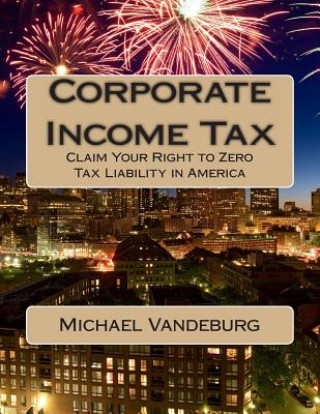 Könyv Corporate Income Tax: Claim Your Right to Zero Tax Liability in America MR Michael Vandeburg