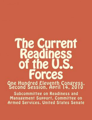 Könyv The Current Readiness of the U.S. Forces: One Hundred Eleventh Congress, Second Session, April 14, 2010 United Stat Committee on Armed Services