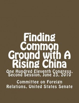 Könyv Finding Common Ground with A Rising China: One Hundred Eleventh Congress, Second Session, June 23, 2010 Committee On Forei United States Senate