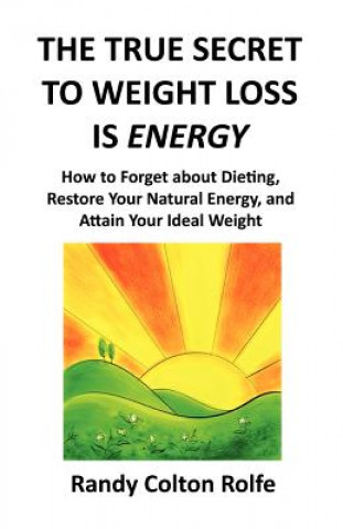 Carte The True Secret to Weight Loss Is Energy: How to Forget about Dieting, Restore Your Natural Energy, and Attain Your Ideal Weight Randy Colton Rolfe