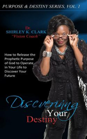 Kniha Discovering Your Destiny: How to Release the Prophetic Purpose of God to Operate in Your Life to Secure Your Future Dr Shirley K Clark