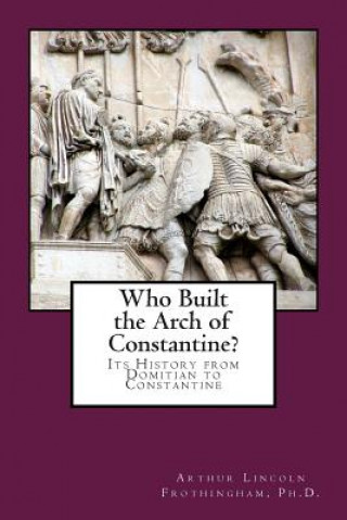 Книга Who Built the Arch of Constantine?: Its History from Domitian to Constantine Arthur Lincoln Frothingham Ph D