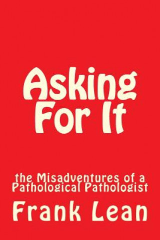 Könyv Asking For It: the Misadventures of a Pathological Pathologist Frank Lean
