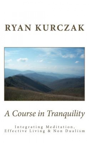 Книга A Course in Tranquility: Integrating Meditation, Effective Living, and Non Dualism Ryan Kurczak