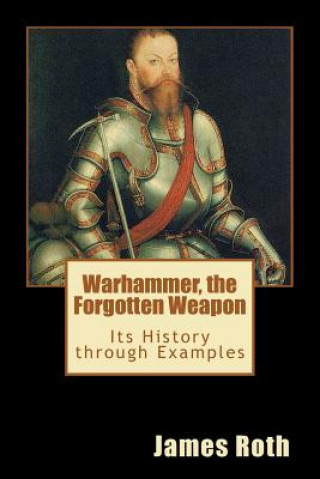 Книга Warhammer, the Forgotten Weapon: Its History through Examples James Roth