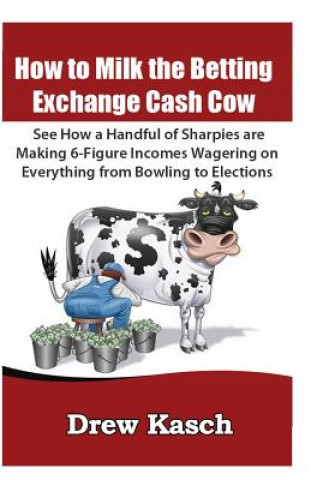 Könyv How to Milk the Betting Exchange Cash Cow: See how a handful of sharpies are making 6-figure incomes wagering on everything from bowling to elections Drew Kasch