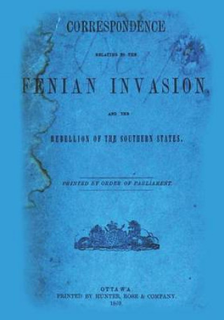 Könyv Correspondence Relating To The Fenian Invasion: And The Rebellion Of The Southern States Canada Department of Secretary of State