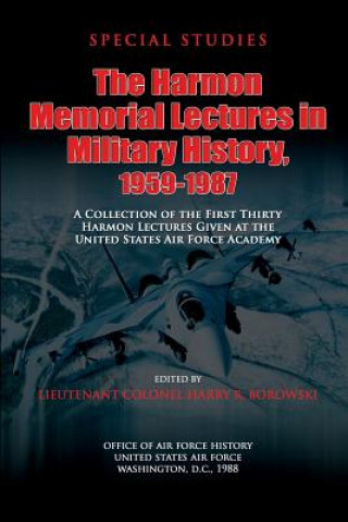 Könyv The Harmon Memorial Lectures in Military History, 1959-1987: A Collection of the First Thirty Harmon Lectures Given at the United States Air Force Aca Ltc Harry R Borowsky