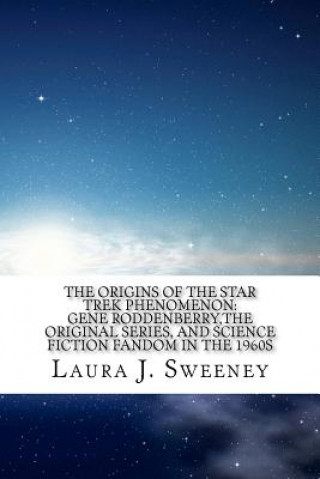 Carte The Origins of the Star Trek Phenomenon: Gene Roddenberry, the Original Series, and Science Fiction Fandom in the 1960s Laura J Sweeney
