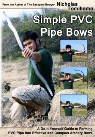Kniha Simple PVC Pipe Bows: A Do-It-Yourself Guide to Forming PVC Pipe Into Effective and Compact Archery Bows Nicholas Tomihama