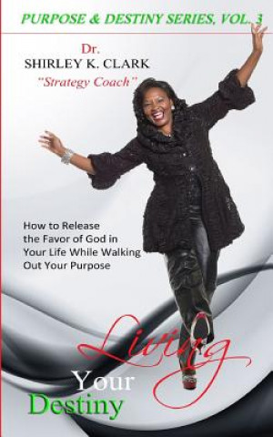 Carte Living Your Destiny: How to Release the Favor of God In Your Life While Walking Out Your Purpose Dr Shirley K Clark