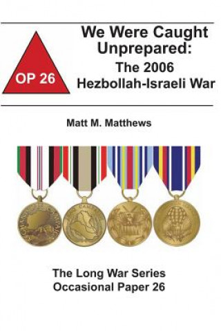 Kniha We Were Caught Unprepared: The 2006 Hezbollah-Israeli War: The Long War Series Occasional Paper 26 Matt M Matthews