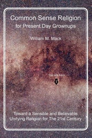 Könyv Common Sense Religion for Present Day Grownups: Toward a Sensible and Believable Unifying Religion for The 21st Century MR William M Mack
