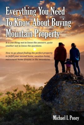 Kniha Everything You Need To Know About Buying Mountain Property: It is one thing not to know the answers, quite another not to know the questions. How to g Michael I Posey