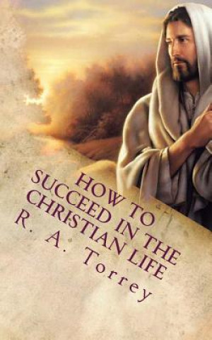Kniha How to Succeed in the Christian Life: Christian Living R a Torrey