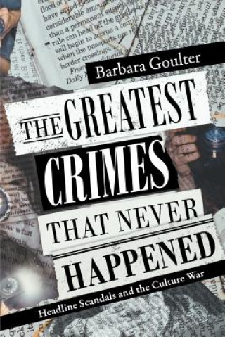 Carte The Greatest Crimes That Never Happened: Headline Scandals and the Culture War Barbara Goulter
