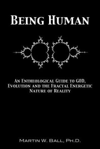Carte Being Human: An Entheological Guide to God, Evolution, and the Fractal, Energetic Nature of Reality Dr Martin W Ball Ph D