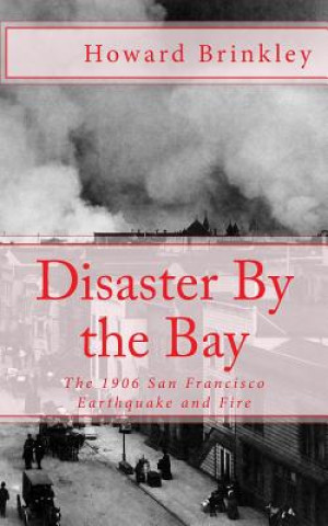 Kniha Disaster By the Bay: The 1906 San Francisco Earthquake and Fire Howard Brinkley