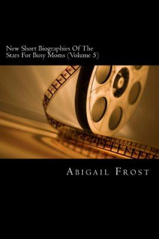 Kniha New Short Biographies Of The Stars For Busy Moms (Volume 5): Concise Famous People Biographies Abigail Frost