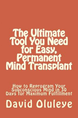 Kniha The Ultimate Tool You Need for Easy, Permanent Mind Transplant: How to Reprogram Your Subconscious Mind in 30 Days for Maximum Fulfillment David Oluleye