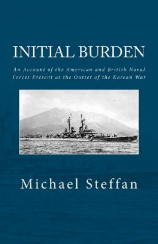 Kniha Initial Burden: An Account of the American and British Naval Forces Present at the Outset of the Korean War Michael Steffan