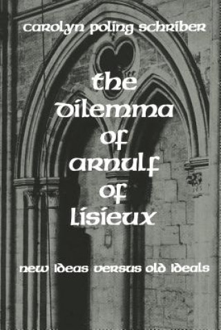 Carte The Dilemma of Arnulf of Lisieux: New Ideas versus Old Ideals Carolyn Poling Schriber