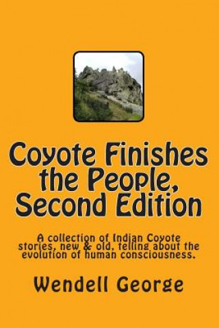 Kniha Coyote Finishes the People, Second Edition: A collection of Indian Coyote stories, new & old, telling about the evolution of human consciousness. MR Wendell George