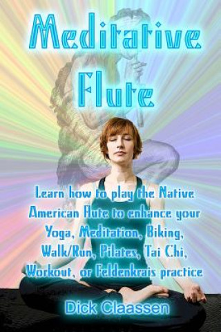 Kniha Meditative Flute: Learn how to play the Native American flute to enhance your Yoga, Meditation, Biking, Walk/Run, Pilates, Tai Chi, Work Dick Claassen