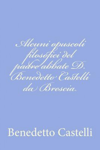 Carte Alcuni opuscoli filosofici del padre abbate D. Benedetto Castelli da Brescia Benedetto Castelli
