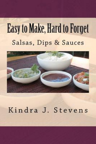 Knjiga Easy to Make, Hard to Forget: Salsas, Dips & Sauces Kindra J Stevens