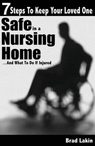 Carte 7 Steps To Keep Your Loved One Safe In A Nursing Home ...: And What To Do If Injured Brad Lakin