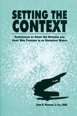 Kniha Setting the Context - Suppression of Enemy Air Defenses and Joint War Fighting in an Uncertain World Ltc James R Brungess