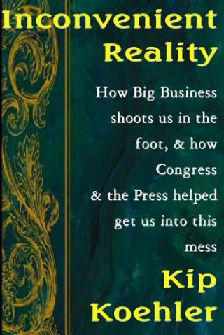 Knjiga Inconvenient Reality: How Big Business Shoots Us In The Foot, And How Congress And The Press Helped Get Us Into This Mess Kip Koehler