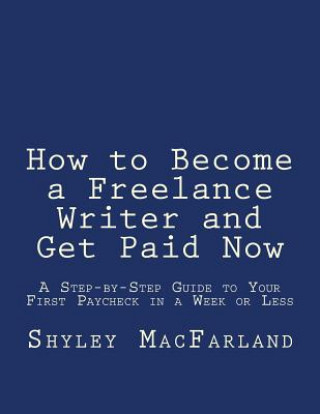 Carte How to Become a Freelance Writer and Get Paid Now: A Step-by-Step Guide to Your First Paycheck in a Week or Less Shyley Macfarland