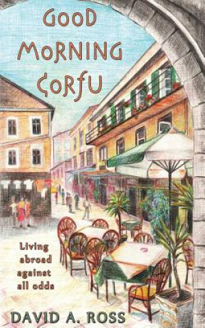 Könyv Good Morning Corfu: Living Abroad Against All Odds David A Ross