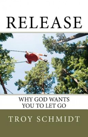 Kniha Release: Why God wants you to let go Troy Schmidt