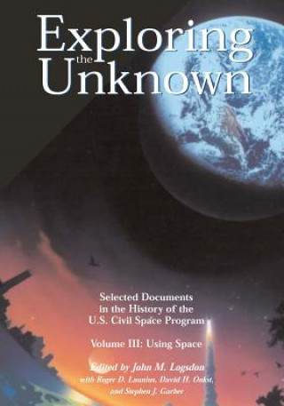 Kniha Exploring the Unknown - Selected Documents in the History of the U.S. Civil Space Program Volume III: Using Space John M Logsdon