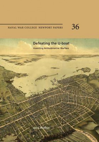 Carte Defeating the U-Boat: Inventing Antisubmarine Warfare: Naval War College Newport Papers 36 Jan S Breemer
