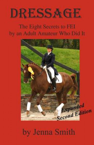 Kniha Dressage: : Eight Secrets to FEI by an Adult Amateur Who Did It! Jenna Smith