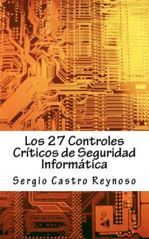 Kniha Los 27 Controles Criticos de Seguridad Informatica: Una Guía Práctica para Gerentes y Consultores de Seguridad Informática Sergio Castro Reynoso