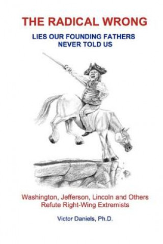 Könyv The Radical Wrong: Lies Our Founding Fathers Never Told Us: Washington, Jefferson, Lincoln & Others Refute Right-Wing Extremists Victor Daniels Ph D